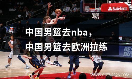中国男篮去nba，中国男篮去欧洲拉练