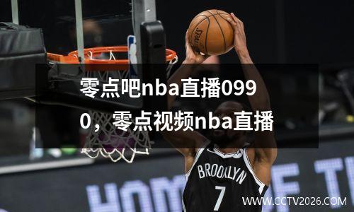 零点吧nba直播0990，零点视频nba直播