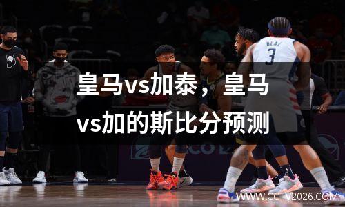 皇马vs加泰，皇马vs加的斯比分预测