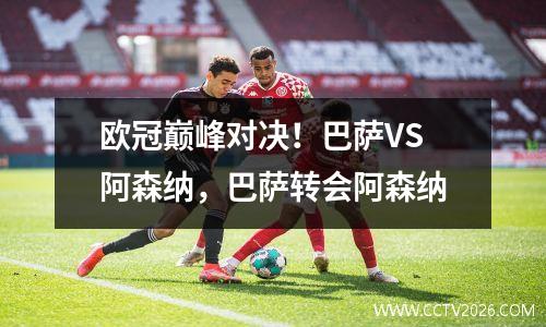 欧冠巅峰对决！巴萨VS阿森纳，巴萨转会阿森纳