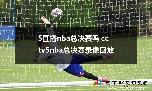5直播nba总决赛吗 cctv5nba总决赛录像回放