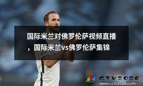 国际米兰对佛罗伦萨视频直播，国际米兰vs佛罗伦萨集锦