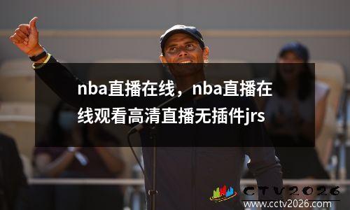 nba直播在线，nba直播在线观看高清直播无插件jrs