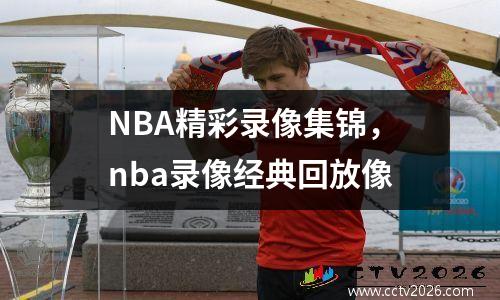 NBA精彩录像集锦，nba录像经典回放像