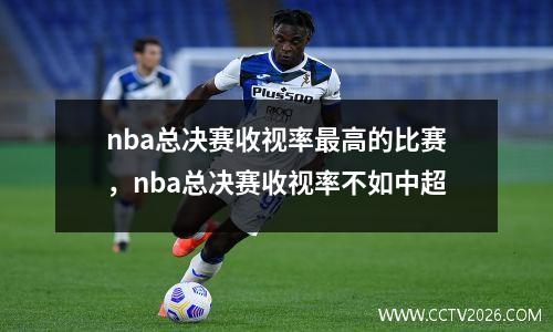 nba总决赛收视率最高的比赛，nba总决赛收视率不如中超