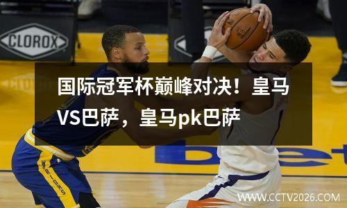 国际冠军杯巅峰对决！皇马VS巴萨，皇马pk巴萨