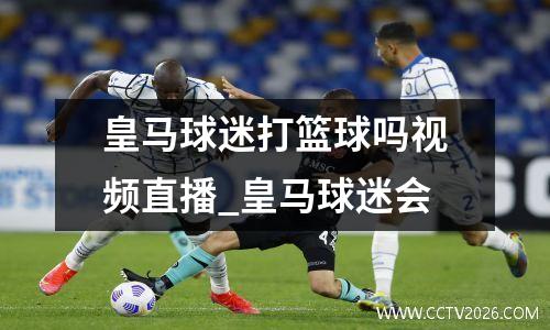 皇马球迷打篮球吗视频直播_皇马球迷会