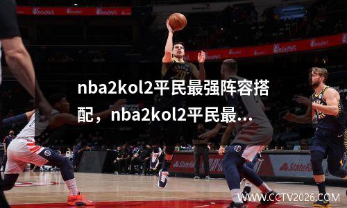 nba2kol2平民最强阵容搭配，nba2kol2平民最强阵容2020年