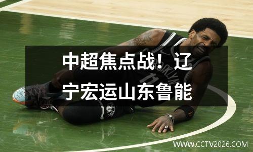 中超焦点战！辽宁宏运山东鲁能