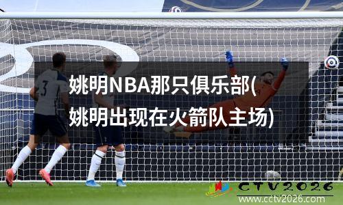 姚明NBA那只俱乐部(姚明出现在火箭队主场)