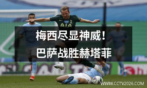 梅西尽显神威！巴萨战胜赫塔菲