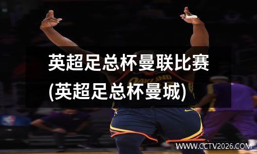 英超足总杯曼联比赛(英超足总杯曼城)