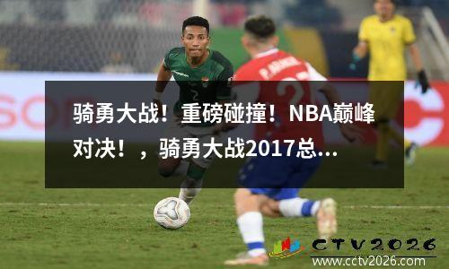 骑勇大战！重磅碰撞！NBA巅峰对决！，骑勇大战2017总决赛