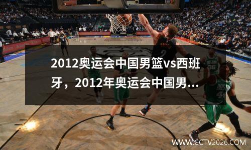 2012奥运会中国男篮vs西班牙，2012年奥运会中国男篮vs西班牙