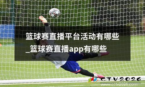 篮球赛直播平台活动有哪些_篮球赛直播app有哪些