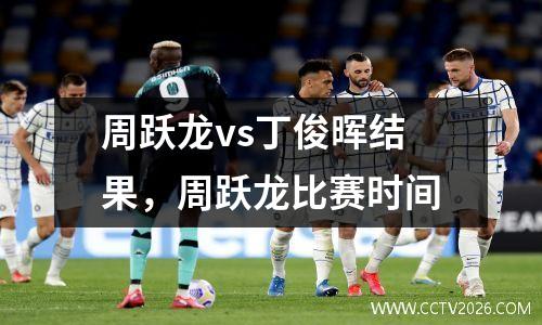 周跃龙vs丁俊晖结果，周跃龙比赛时间