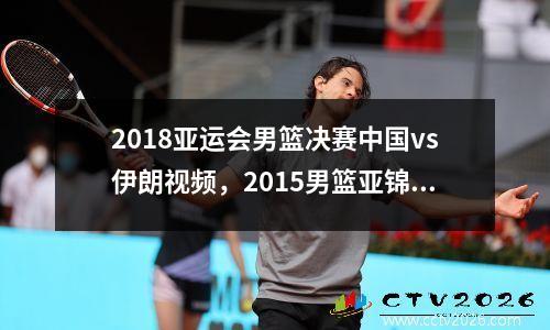 2018亚运会男篮决赛中国vs伊朗视频，2015男篮亚锦赛中国vs伊朗录像回放