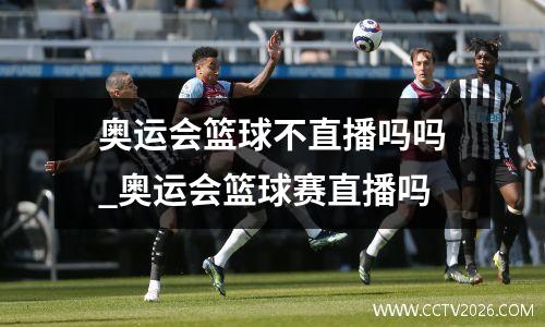 奥运会篮球不直播吗吗_奥运会篮球赛直播吗