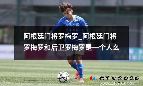阿根廷门将罗梅罗_阿根廷门将罗梅罗和后卫罗梅罗是一个人么