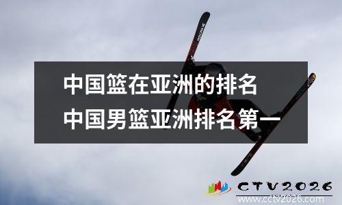 中国篮在亚洲的排名 中国男篮亚洲排名第一