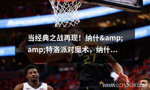 当经典之战再现！纳什&amp;特洛派对魔术，纳什精彩视频