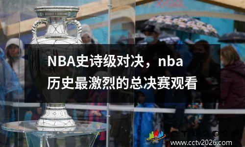 NBA史诗级对决，nba历史最激烈的总决赛观看