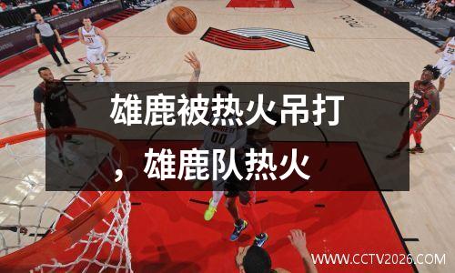 雄鹿被热火吊打，雄鹿队热火