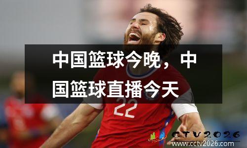 中国篮球今晚，中国篮球直播今天