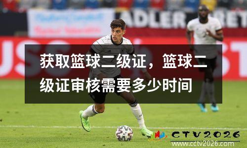 获取篮球二级证，篮球二级证审核需要多少时间
