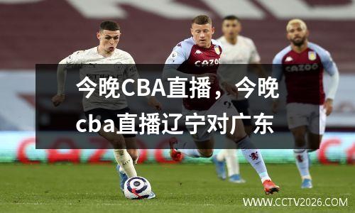 今晚CBA直播，今晚cba直播辽宁对广东