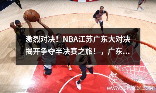 激烈对决！NBA江苏广东大对决揭开争夺半决赛之旅！，广东队打江苏