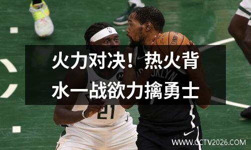 火力对决！热火背水一战欲力擒勇士