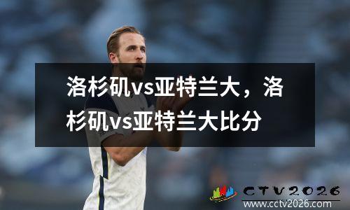 洛杉矶vs亚特兰大，洛杉矶vs亚特兰大比分