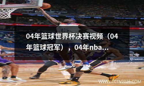 04年篮球世界杯决赛视频（04年篮球冠军），04年nba总决赛高清录像cctv