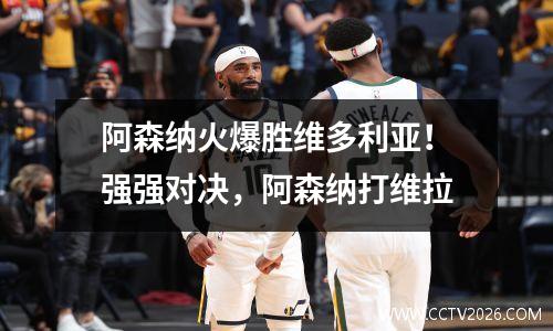 阿森纳火爆胜维多利亚！强强对决，阿森纳打维拉