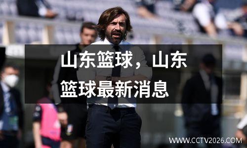 山东篮球，山东篮球最新消息