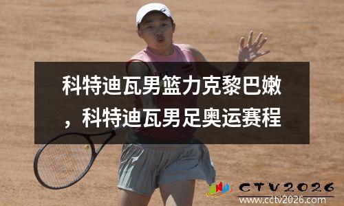 科特迪瓦男篮力克黎巴嫩，科特迪瓦男足奥运赛程