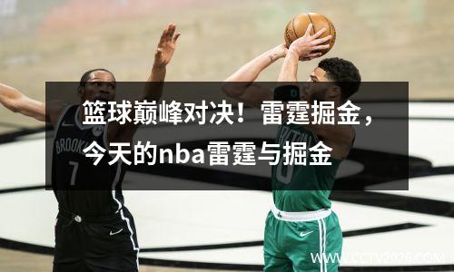 篮球巅峰对决！雷霆掘金，今天的nba雷霆与掘金
