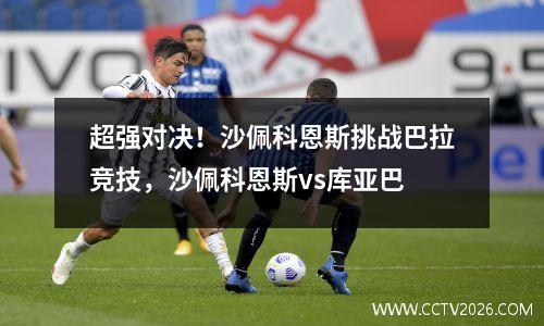 超强对决！沙佩科恩斯挑战巴拉竞技，沙佩科恩斯vs库亚巴