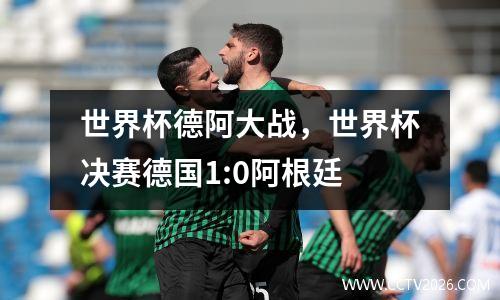 世界杯德阿大战，世界杯决赛德国1:0阿根廷