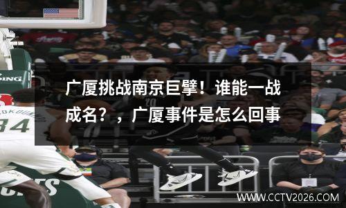 广厦挑战南京巨擘！谁能一战成名？，广厦事件是怎么回事