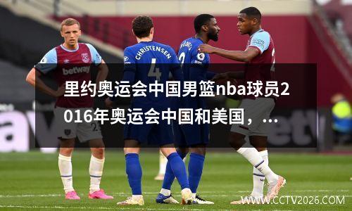 里约奥运会中国男篮nba球员2016年奥运会中国和美国，2016里约奥运会中国男篮