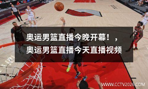 奥运男篮直播今晚开幕！，奥运男篮直播今天直播视频