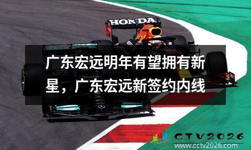 广东宏远明年有望拥有新星，广东宏远新签约内线