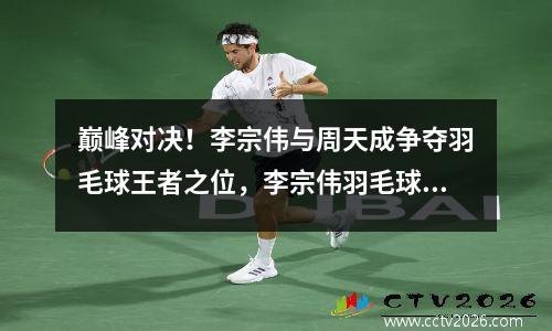 巅峰对决！李宗伟与周天成争夺羽毛球王者之位，李宗伟羽毛球比赛视频2018