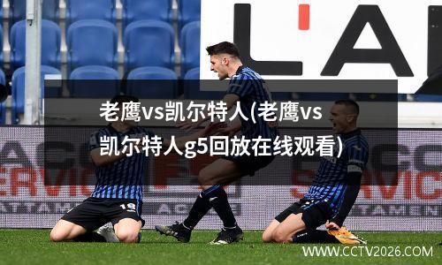 老鹰vs凯尔特人(老鹰vs凯尔特人g5回放在线观看)