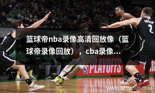 篮球帝nba录像高清回放像（篮球帝录像回放），cba录像回放篮球帝