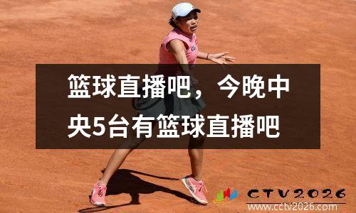 篮球直播吧，今晚中央5台有篮球直播吧
