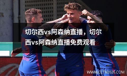 切尔西vs阿森纳直播，切尔西vs阿森纳直播免费观看