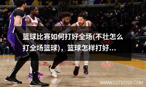 篮球比赛如何打好全场(不壮怎么打全场篮球)，篮球怎样打好全场